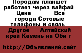 Породам планшет работает через вайфай › Цена ­ 5 000 - Все города Сотовые телефоны и связь » Другое   . Алтайский край,Камень-на-Оби г.